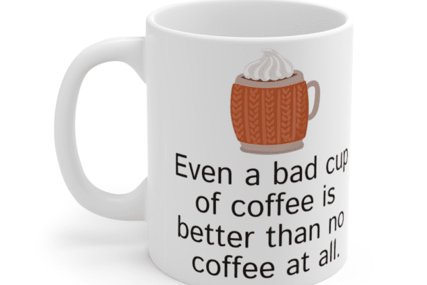 Even a bad cup of coffee is better than no coffee at all. – White 11oz Ceramic Coffee Mug (4)