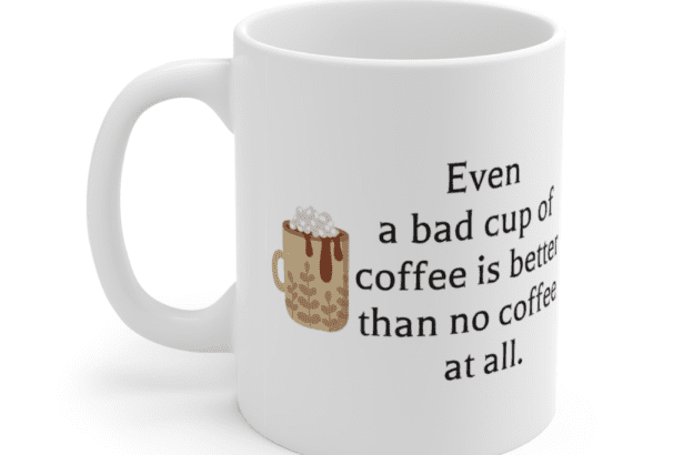 Even a bad cup of coffee is better than no coffee at all. – White 11oz Ceramic Coffee Mug (5)