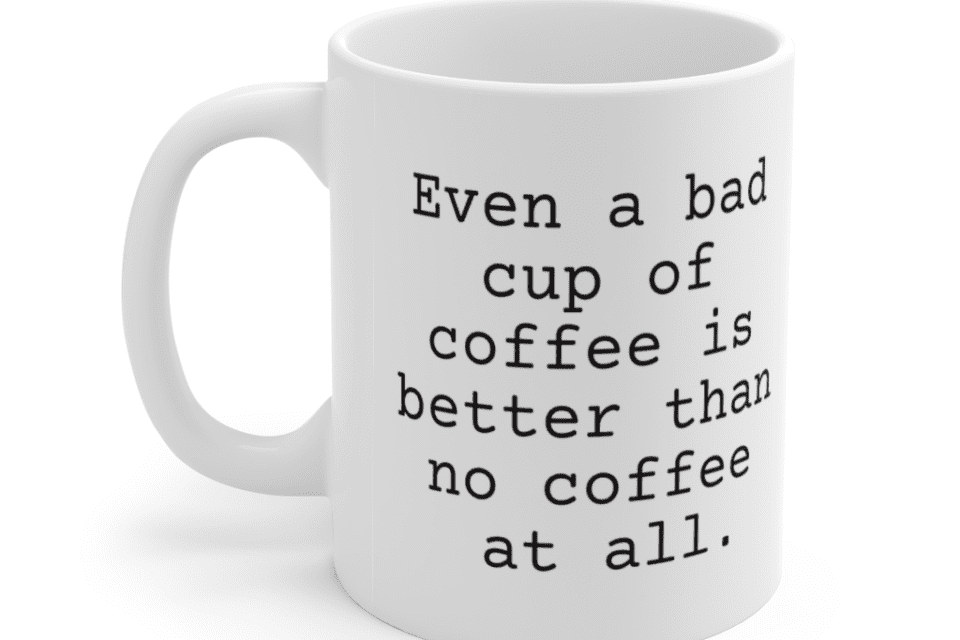 Even a bad cup of coffee is better than no coffee at all. – White 11oz Ceramic Coffee Mug