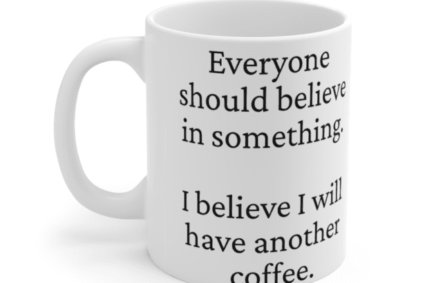 Everyone should believe in something. I believe I will have another coffee. – White 11oz Ceramic Coffee Mug (2)