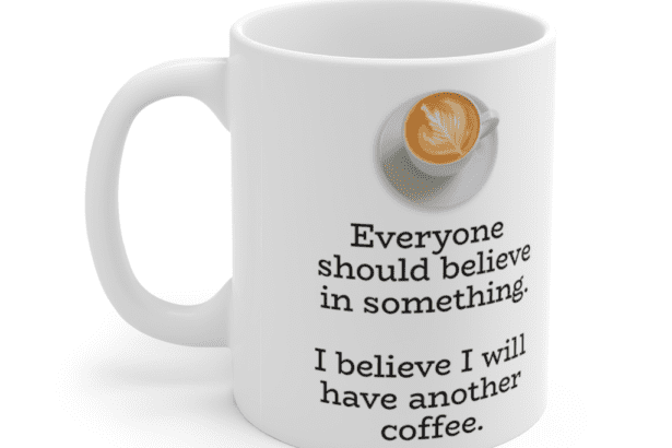 Everyone should believe in something. I believe I will have another coffee. – White 11oz Ceramic Coffee Mug (4)
