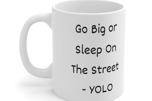 Go Big or Sleep On The Street – YOLO – White 11oz Ceramic Coffee Mug (2)
