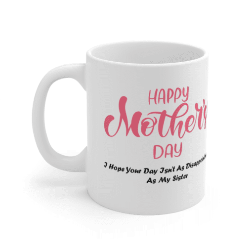 Happy Mothers Day – I Hope Your Day Isn’t As Disappointing As My Sister – White 11oz Ceramic Coffee Mug