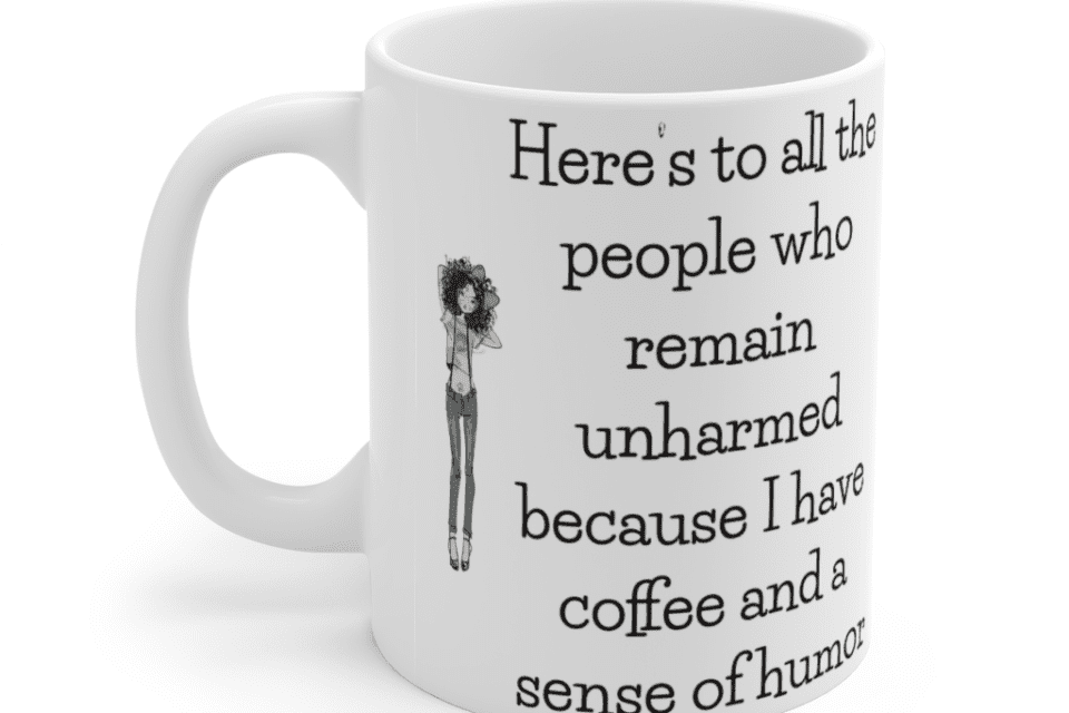 Here’s to all the people who remain unharmed because I have coffee and a sense of humor – White 11oz Ceramic Coffee Mug (4)