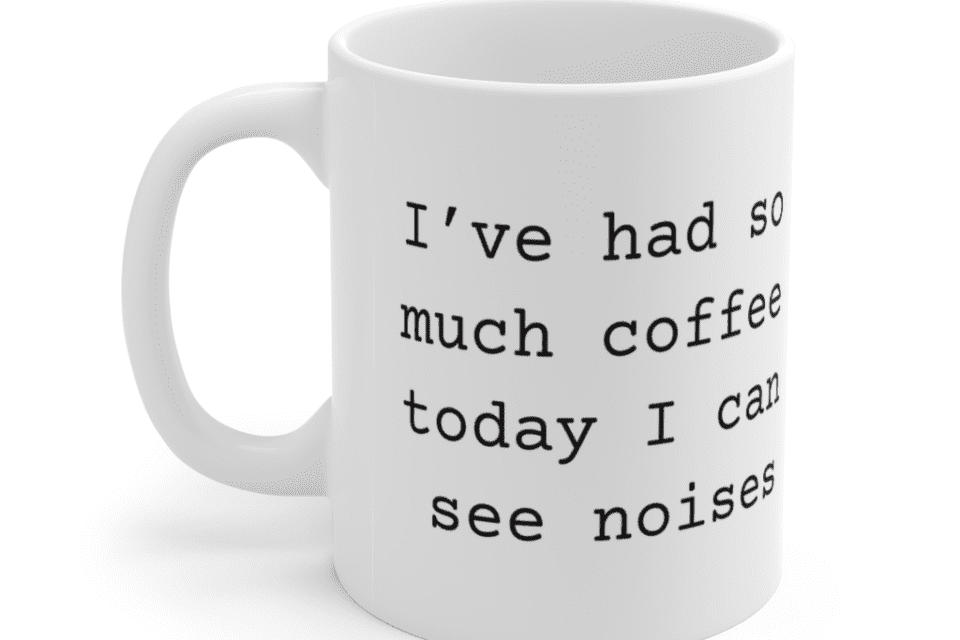 I’ve had so much coffee today I can see noises – White 11oz Ceramic Coffee Mug