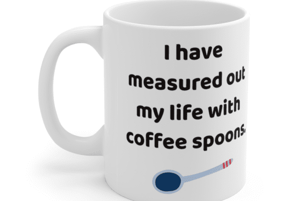I have measured out my life with coffee spoons. – White 11oz Ceramic Coffee Mug (3)