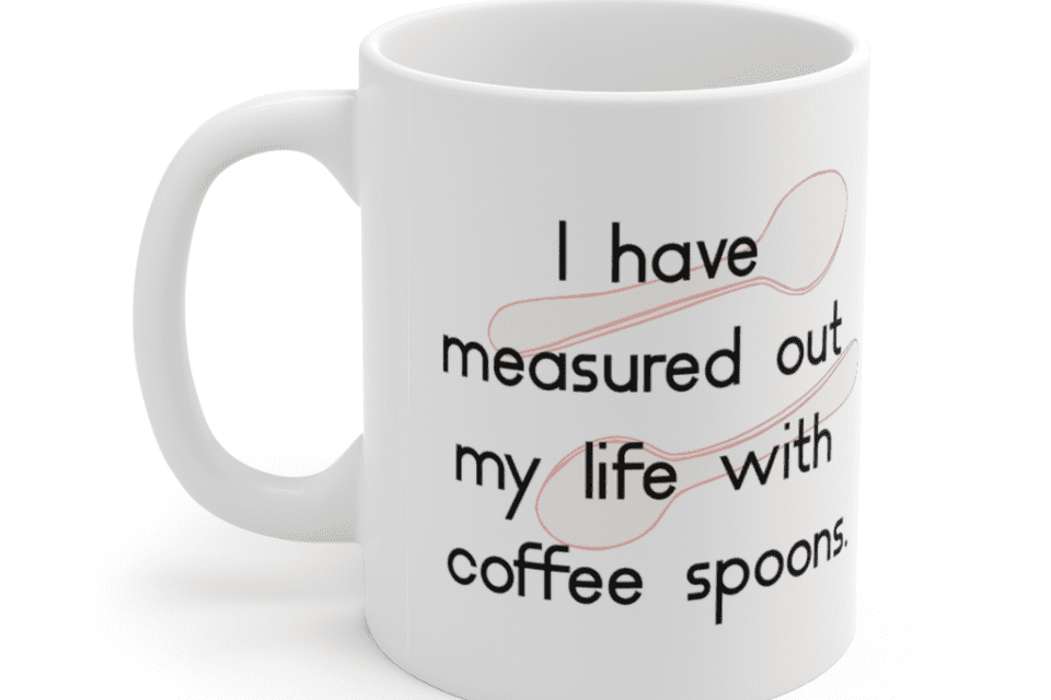 I have measured out my life with coffee spoons. – White 11oz Ceramic Coffee Mug (4)