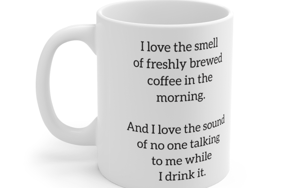 I love the smell of freshly brewed coffee in the morning. And I love the sound of no one talking to me while I drink it. – White 11oz Ceramic Coffee Mug (3)