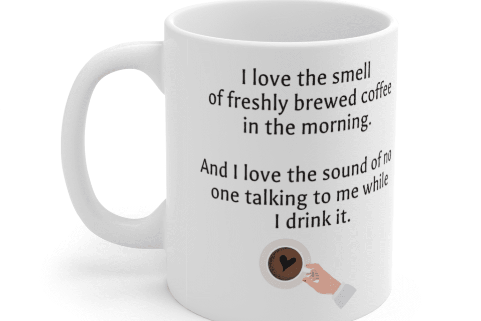 I love the smell of freshly brewed coffee in the morning. And I love the sound of no one talking to me while I drink it. – White 11oz Ceramic Coffee Mug (6)