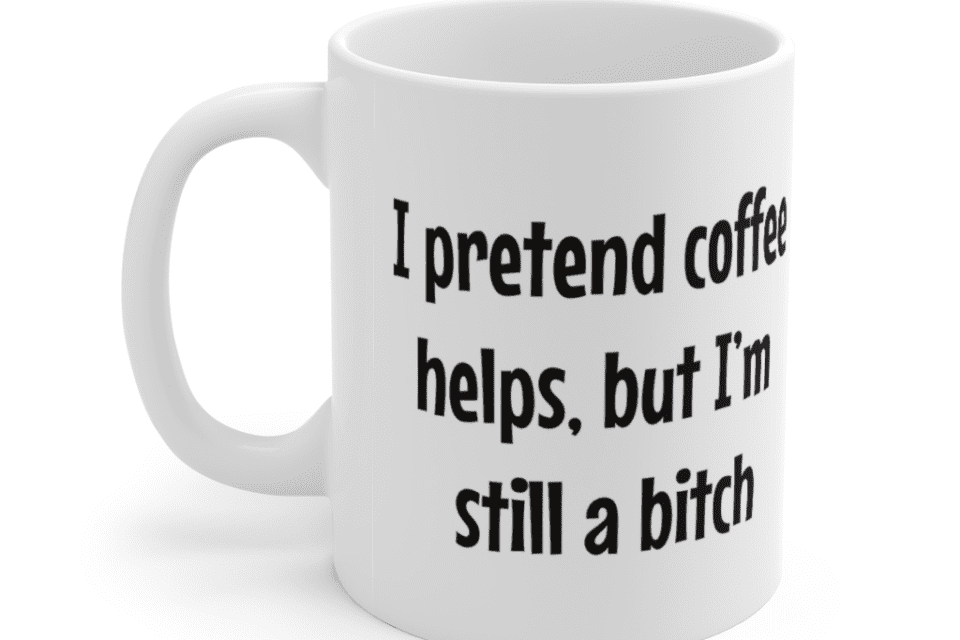 I pretend coffee helps, but I’m still a b*** – White 11oz Ceramic Coffee Mug (3)