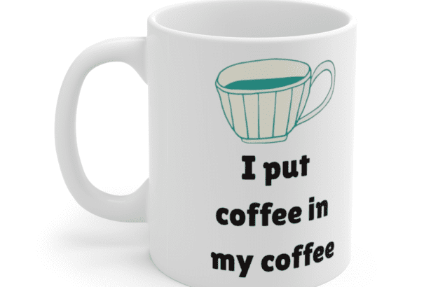I put coffee in my coffee – White 11oz Ceramic Coffee Mug (3)