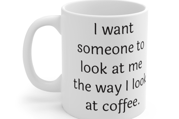 I want someone to look at me the way I look at coffee. – White 11oz Ceramic Coffee Mug (2)