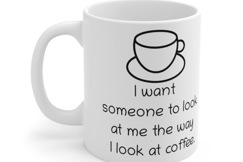 I want someone to look at me the way I look at coffee. – White 11oz Ceramic Coffee Mug (3)