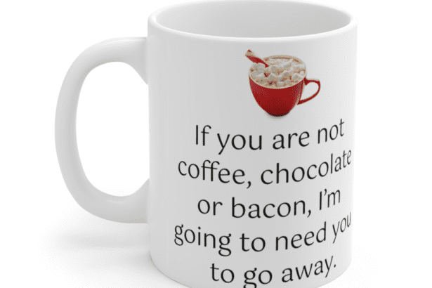 If you are not coffee, chocolate or bacon, I’m going to need you to go away. – White 11oz Ceramic Coffee Mug (3)