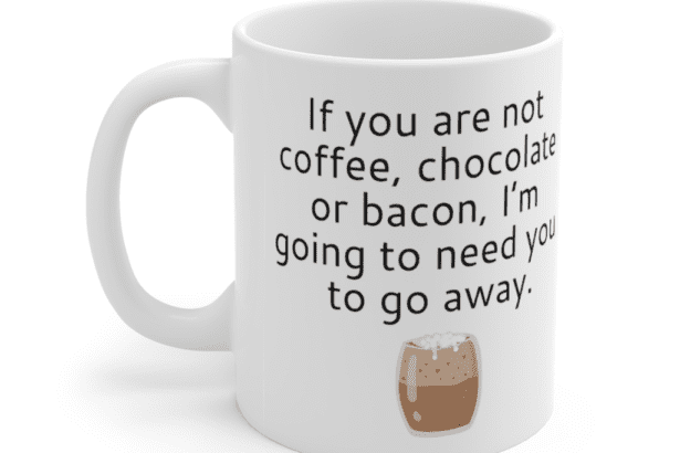 If you are not coffee, chocolate or bacon, I’m going to need you to go away. – White 11oz Ceramic Coffee Mug (4)