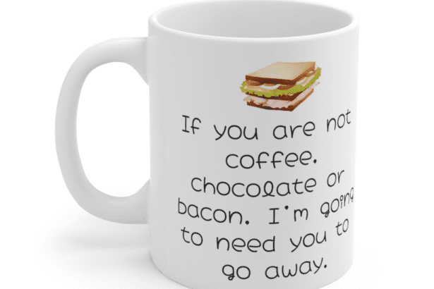 If you are not coffee, chocolate or bacon, I’m going to need you to go away. – White 11oz Ceramic Coffee Mug (5)