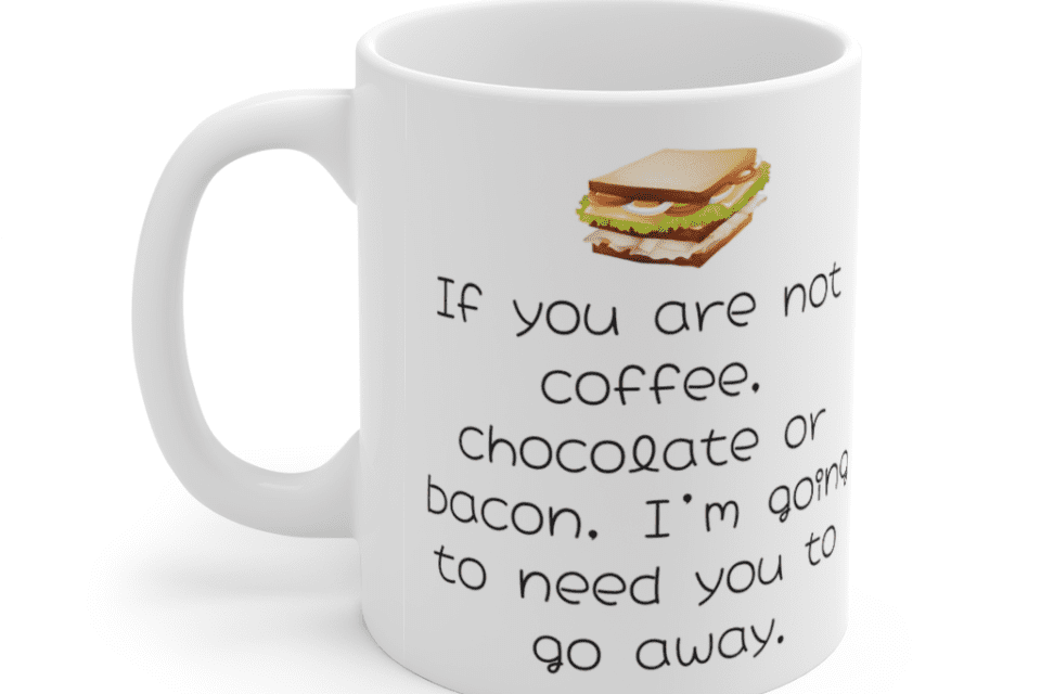 If you are not coffee, chocolate or bacon, I’m going to need you to go away. – White 11oz Ceramic Coffee Mug (5)