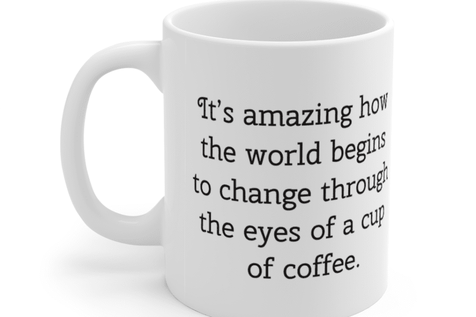 It’s amazing how the world begins to change through the eyes of a cup of coffee. – White 11oz Ceramic Coffee Mug (2)