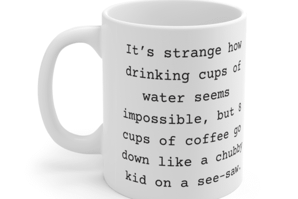 It’s strange how drinking cups of water seems impossible, but 8 cups of coffee go down like a chubby kid on a see-saw. – White 11oz Ceramic Coffee Mug