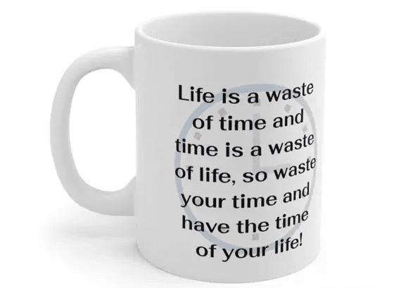 Life is a waste of time and time is a waste of life, so waste your time and have the time of your life! – White 11oz Ceramic Coffee Mug (2)