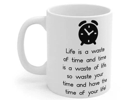 Life is a waste of time and time is a waste of life, so waste your time and have the time of your life! – White 11oz Ceramic Coffee Mug (5)