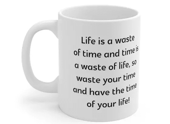 Life is a waste of time and time is a waste of life, so waste your time and have the time of your life! – White 11oz Ceramic Coffee Mug