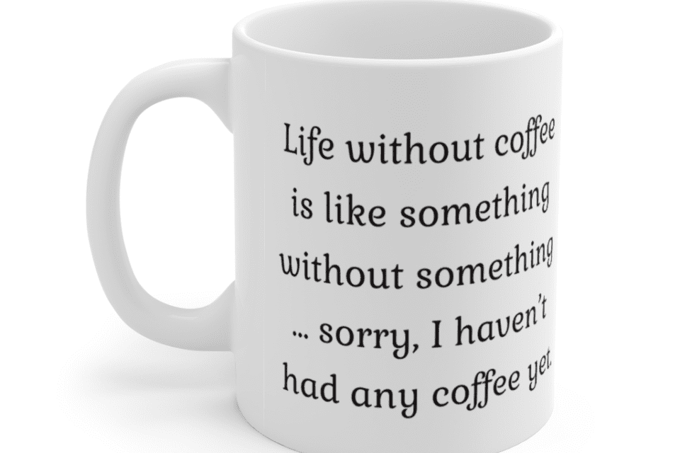 Life without coffee is like something without something … sorry, I haven’t had any coffee yet. – White 11oz Ceramic Coffee Mug (2)