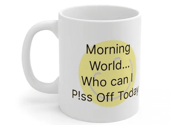 Morning World…Who can I P!ss Off Today – White 11oz Ceramic Coffee Mug (3)