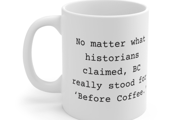 No matter what historians claimed, BC really stood for ‘Before Coffee.’ – White 11oz Ceramic Coffee Mug