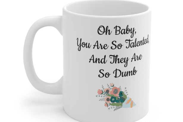 Oh Baby, You Are So Talented, And They Are So Dumb – White 11oz Ceramic Coffee Mug (3)