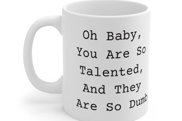 Oh Baby, You Are So Talented, And They Are So Dumb – White 11oz Ceramic Coffee Mug