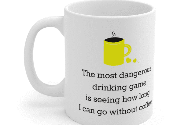 The most dangerous drinking game is seeing how long I can go without coffee. – White 11oz Ceramic Coffee Mug (3)