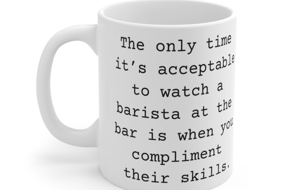The only time it’s acceptable to watch a barista at the bar is when you compliment their skills. – White 11oz Ceramic Coffee Mug