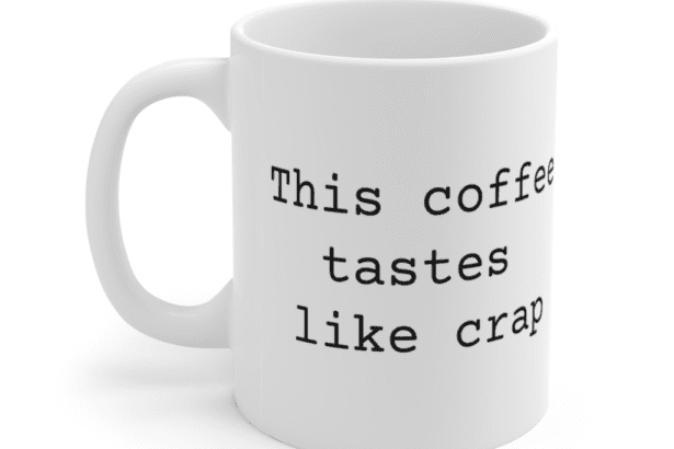 This coffee tastes like crap – White 11oz Ceramic Coffee Mug