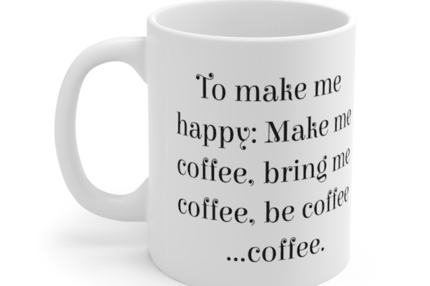To make me happy: Make me coffee, bring me coffee, be coffee …coffee. – White 11oz Ceramic Coffee Mug (2)