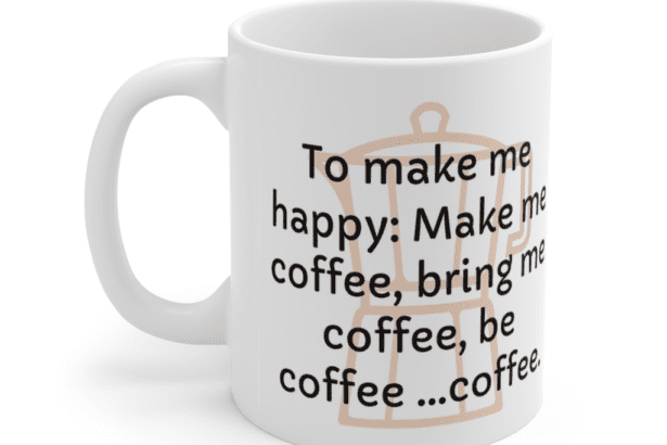To make me happy: Make me coffee, bring me coffee, be coffee …coffee. – White 11oz Ceramic Coffee Mug (3)