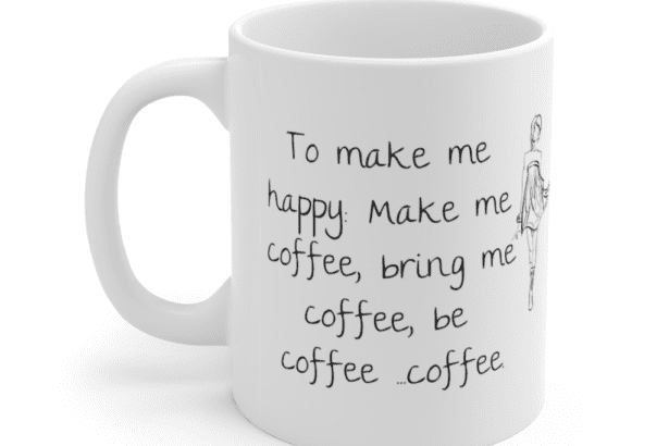 To make me happy: Make me coffee, bring me coffee, be coffee …coffee. – White 11oz Ceramic Coffee Mug (4)
