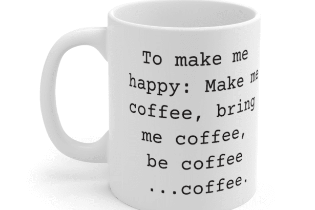 To make me happy: Make me coffee, bring me coffee, be coffee …coffee. – White 11oz Ceramic Coffee Mug