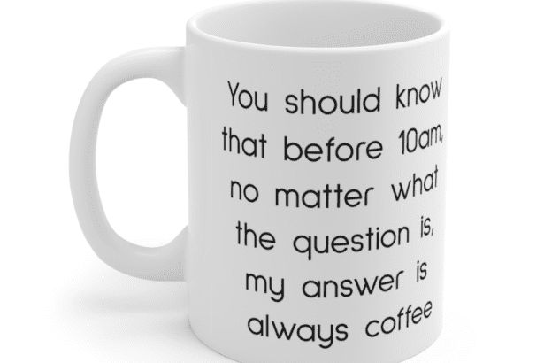 You should know that before 10am, no matter what the question is, my answer is always coffee – White 11oz Ceramic Coffee Mug (2)