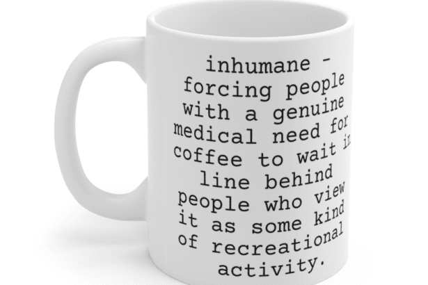inhumane – forcing people with a genuine medical need for coffee to wait in line behind people who view it as some kind of recreational activity. – White 11oz Ceramic Coffee Mug