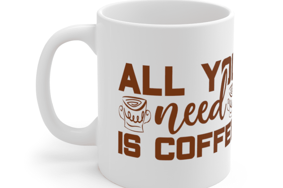 All You Need Is Coffee – White 11oz Ceramic Coffee Mug (5)