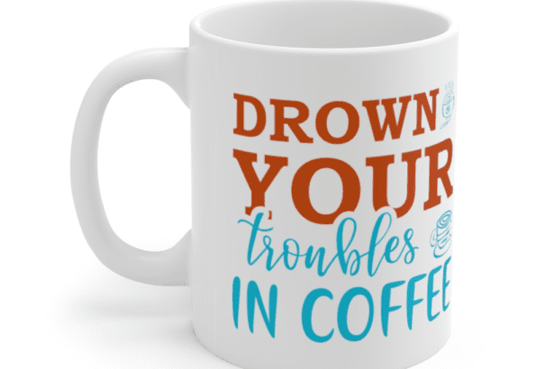 Drown Your Troubles In Coffee – White 11oz Ceramic Coffee Mug 1