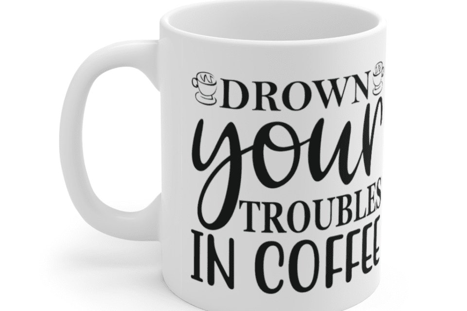 Drown Your Troubles In Coffee – White 11oz Ceramic Coffee Mug