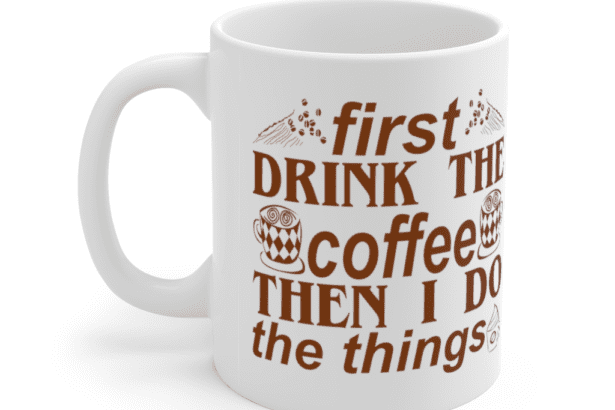 First Drink The Coffee Then I Do The Things – White 11oz Ceramic Coffee Mug (4)