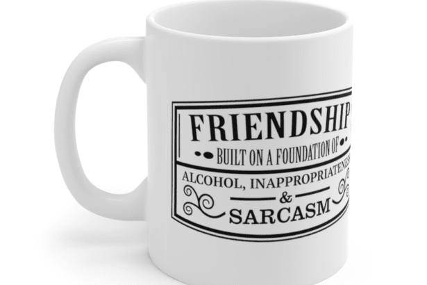 Friendship Built on a Foundation of Alcohol, Inappropriateness & Sarcasm – White 11oz Ceramic Coffee Mug