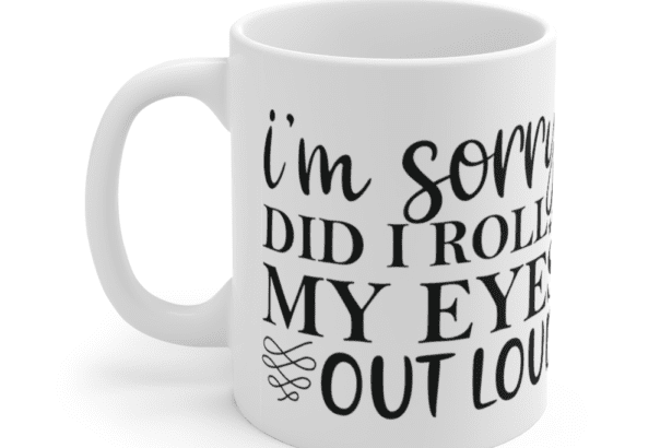 I’m Sorry Did I Roll My Eyes Out Loud – White 11oz Ceramic Coffee Mug