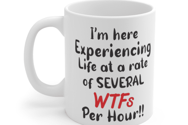 I’m here experiencing life at a rate of several WTFs per hour!! – White 11oz Ceramic Coffee Mug