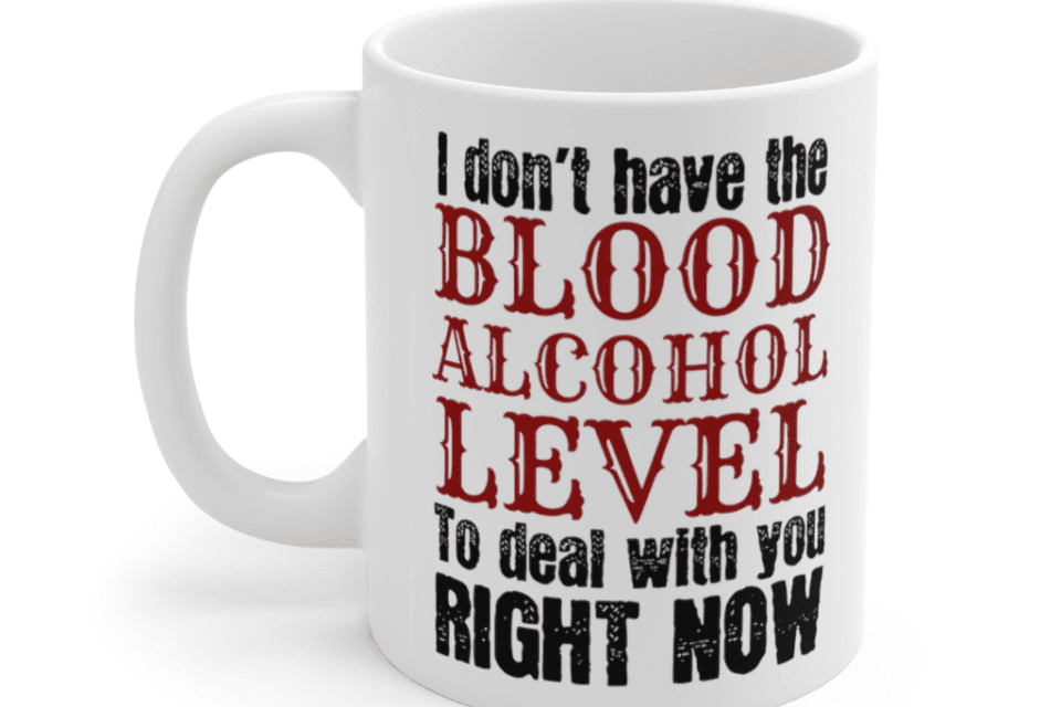 I don’t have the blood alcohol level to deal with you right now – White 11oz Ceramic Coffee Mug
