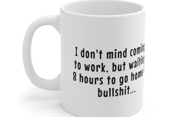 I don’t mind coming to work, but waiting 8 hours to go home is bulls**t – White 11oz Ceramic Coffee Mug