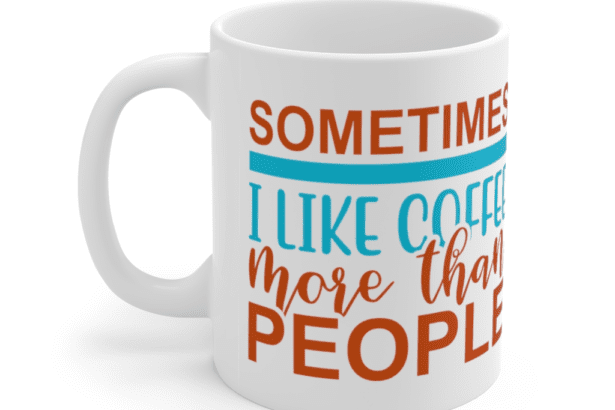 Sometimes I Like Coffee More Than People – White 11oz Ceramic Coffee Mug (3)